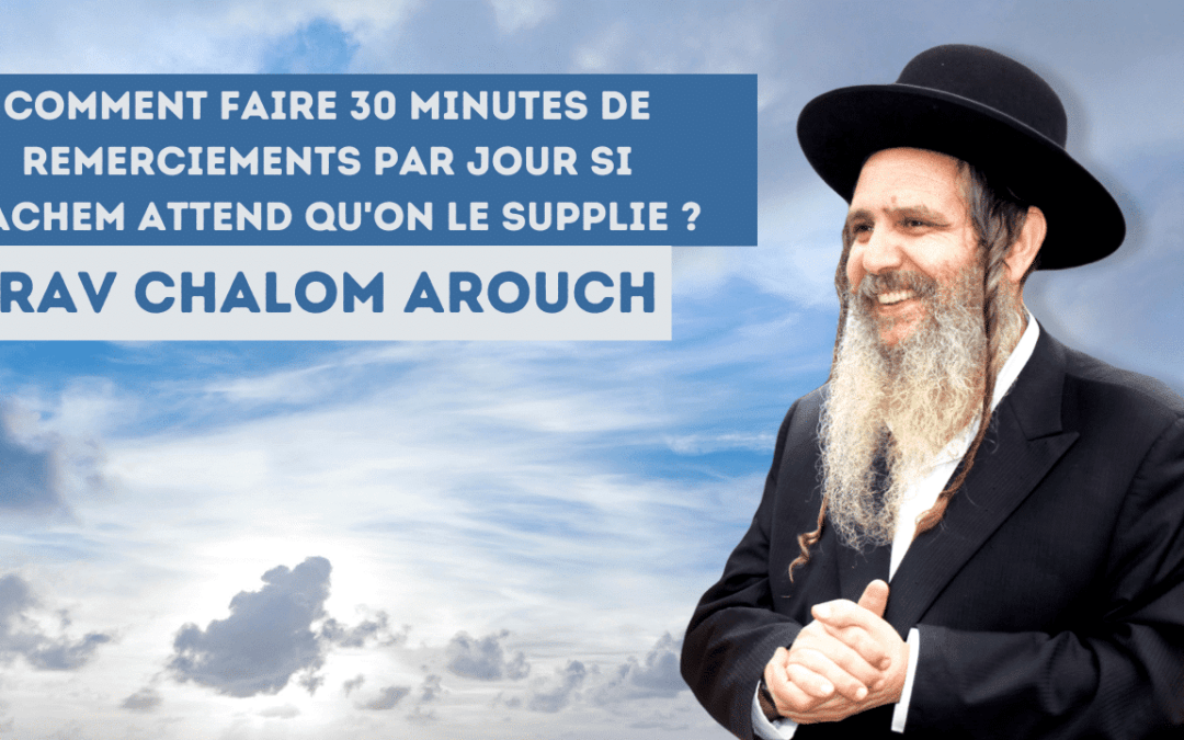 Comment faire 30 minutes de remerciements par jour si Hachem attend qu’on le supplie ?