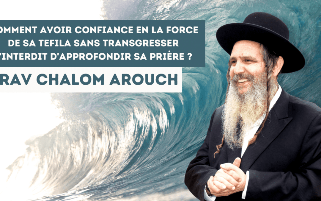 Comment avoir confiance en la force de sa Tefila sans transgresser l’interdit d’approfondir sa prière ?