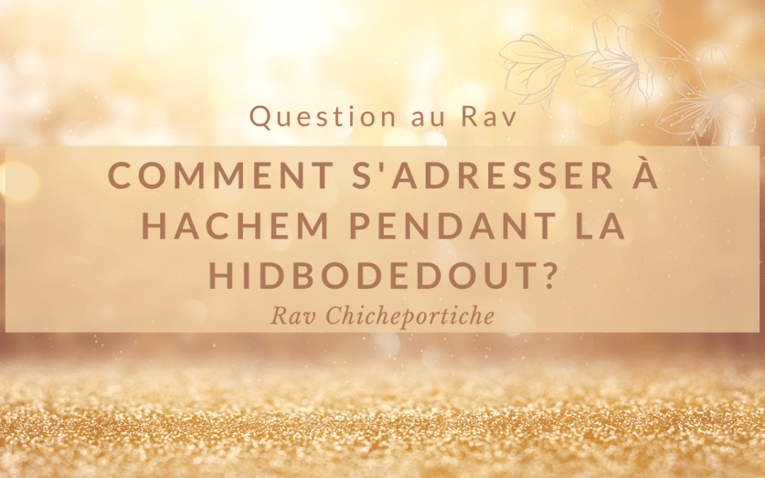 Comment s’adresser à Hachem pendant la Hidbodedout?