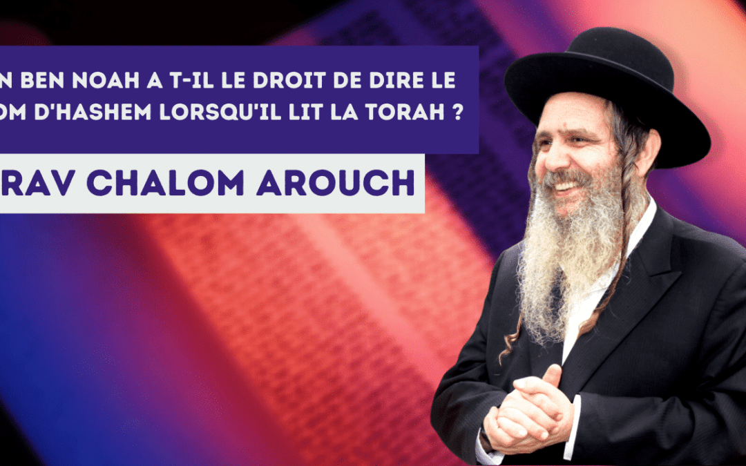 Un Ben Noah a t-il le droit de dire le nom d’Hashem lorsqu’il lit la Torah ?