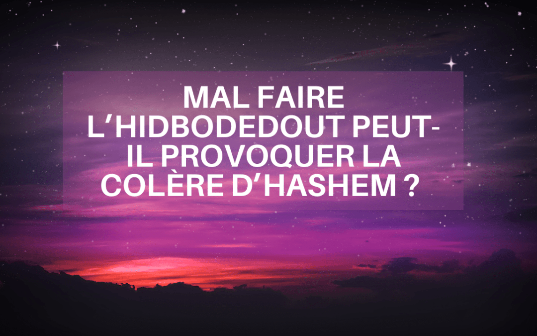 “Mal faire l’hidbodedout peut-il provoquer la colère d’Hashem ? “