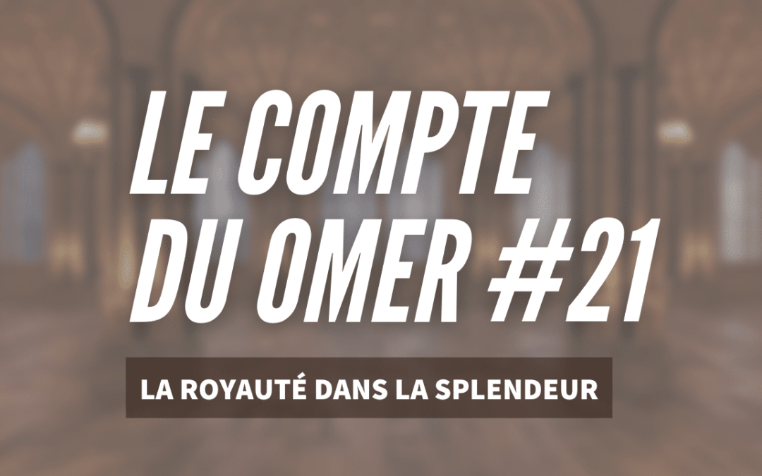 Le compte du Omer #21 – La Royauté dans la Splendeur