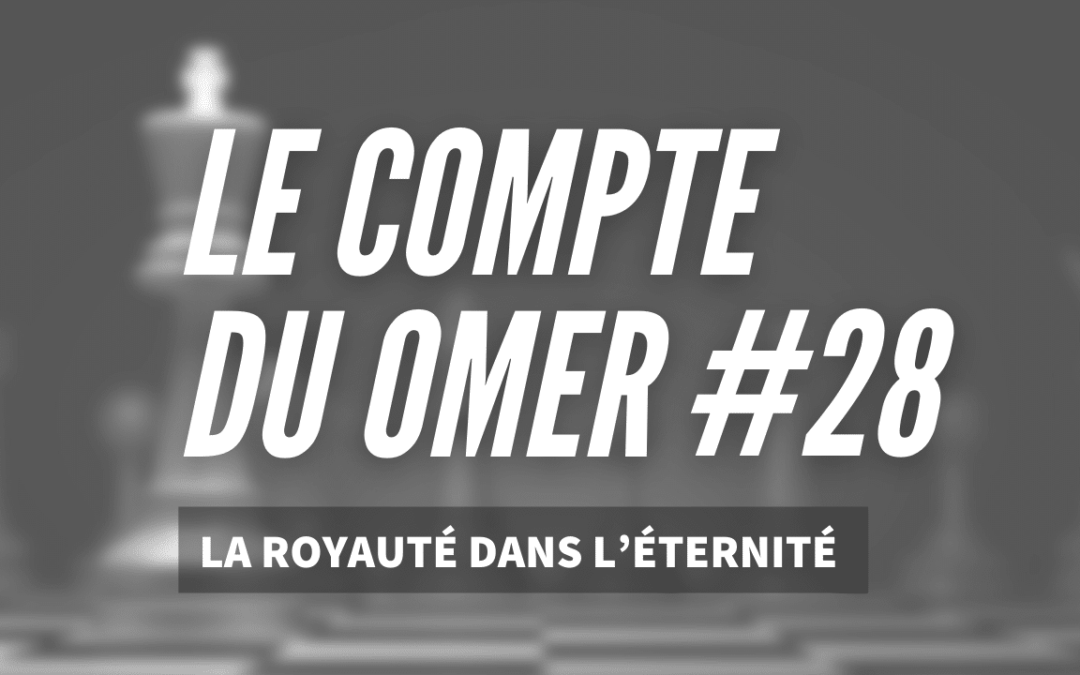 Le compte du Omer #28_ La Royauté dans l’Éternité 