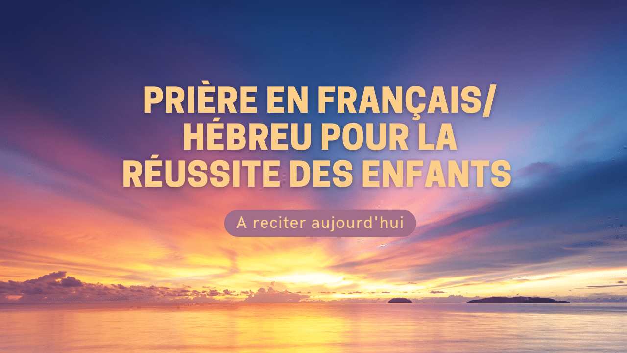 Prière en Français/ Hébreu pour la réussite des enfants a reciter aujourd’hui