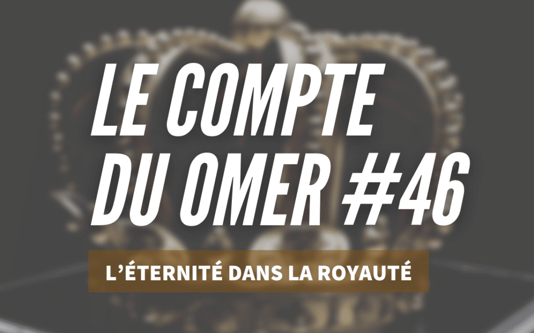 Le compte du Omer #46_ L’Éternité dans la Royauté
