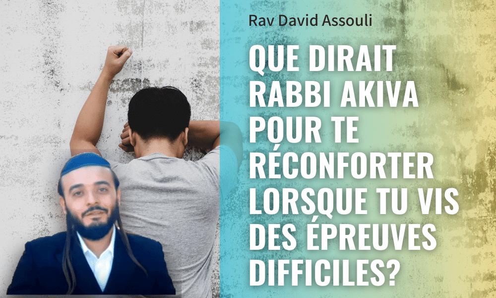 Que dirait Rabbi Akiva pour te réconforter lorsque tu vis des épreuves difficiles?
