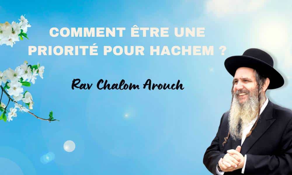 Comment être une priorité pour Hachem ? Rav Arouch