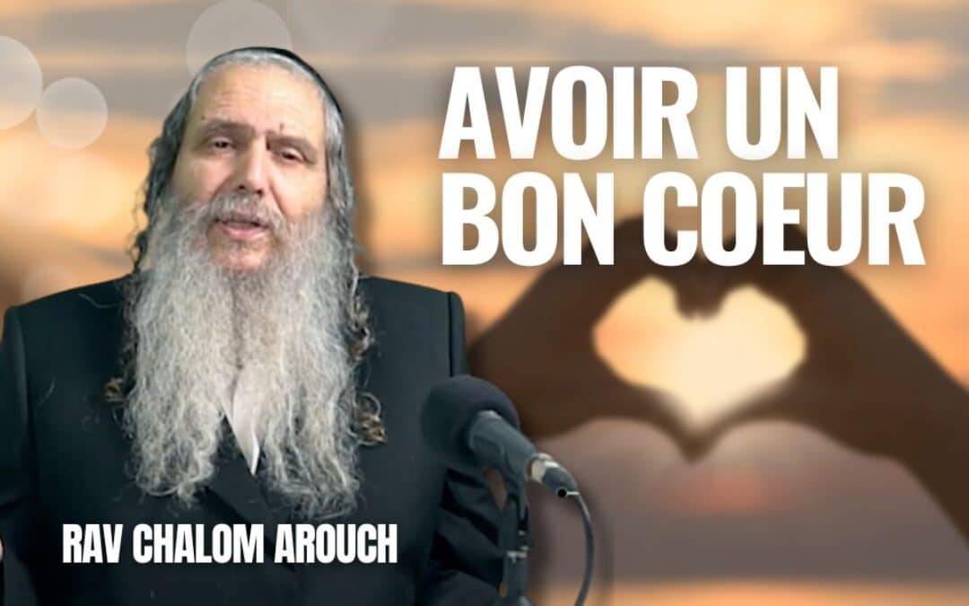 Rav Arouch : Comment avoir un bon cœur et attirer les bénédictions dans sa vie