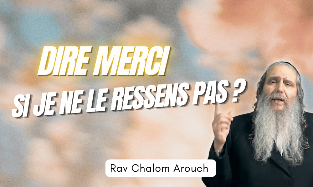 Une femme demande au Rav Chalom Arouch comment dire MERCI si je ne le ressens pas ?!
