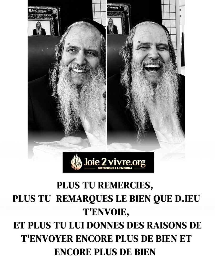 Plus tu remercies,
plus tu remarques le bien que D.ieu t'envoie,
et plus tu lui donnes des raisons de t'envoyer encore plus de bien et encore plus de bien